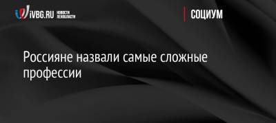 Россияне назвали самые сложные профессии