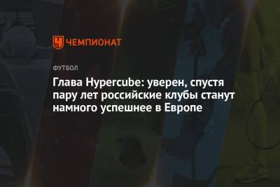 Глава Hypercube: уверен, спустя пару лет российские клубы станут намного успешнее в Европе