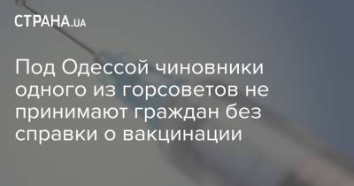 Под Одессой чиновники одного из горсоветов не принимают граждан без справки о вакцинации