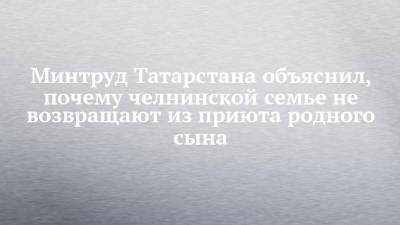 Минтруд Татарстана объяснил, почему челнинской семье не возвращают из приюта родного сына