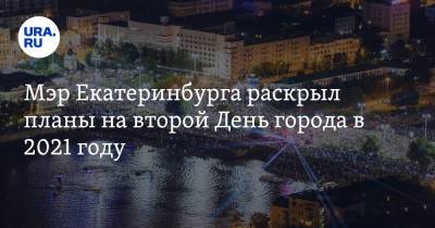 Мэр Екатеринбурга раскрыл планы на второй День города в 2021 году