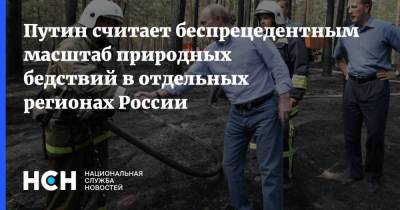 Путин считает беспрецедентным масштаб природных бедствий в отдельных регионах России