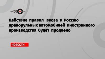 Действие правил ввоза в Россию праворульных автомобилей иностранного производства будет продлено