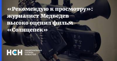 Андрей Медведев - «Рекомендую к просмотру»: журналист Медведев высоко оценил фильм «Солнцепек» - nsn.fm