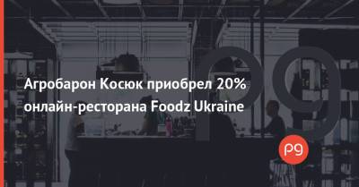 Агробарон Косюк приобрел 20% онлайн-ресторана Foodz Ukraine - thepage.ua - Украина