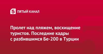 Пролет над пляжем, восхищение туристов. Последние кадры с разбившимся Бе-200 в Турции