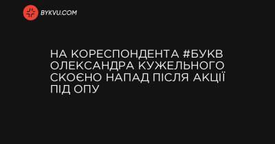 На кореспондента #Букв Олександра Кужельного скоєно напад після акції під ОПУ