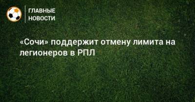 Дмитрий Рубашко - «Сочи» поддержит отмену лимита на легионеров в РПЛ - bombardir.ru - Россия - Сочи