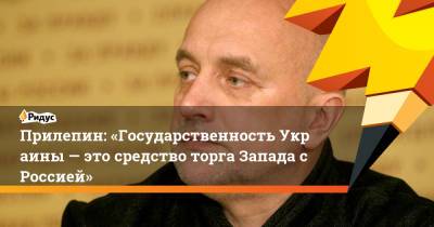 Прилепин: «ГосударственностьУкраины — это средство торга Запада сРоссией»