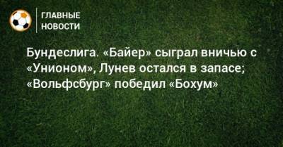 Бундеслига. «Байер» сыграл вничью с «Унионом», Лунев остался в запасе; «Вольфсбург» победил «Бохум»