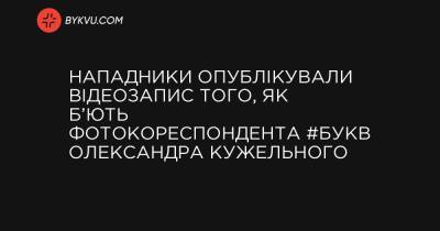 Нападники опублікували відеозапис того, як б’ють фотокореспондента #Букв Олександра Кужельного