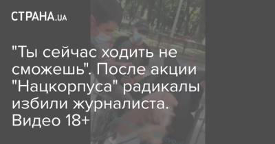 "Ты сейчас ходить не сможешь". После акции "Нацкорпуса" радикалы избили журналиста. Видео 18+