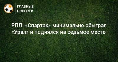 Игорь Шалимов - Роман Зобнин - Георгий Джикий - РПЛ. «Спартак» минимально обыграл «Урал» и поднялся на седьмое место - bombardir.ru - Москва - Россия - Екатеринбург