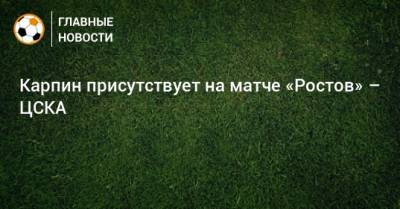 Карпин присутствует на матче «Ростов» – ЦСКА