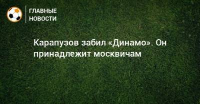 Карапузов забил «Динамо». Он принадлежит москвичам
