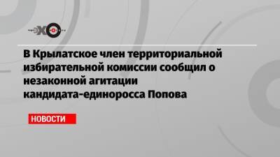 В Крылатское член территориальной избирательной комиссии сообщил о незаконной агитации кандидата-единоросса Попова
