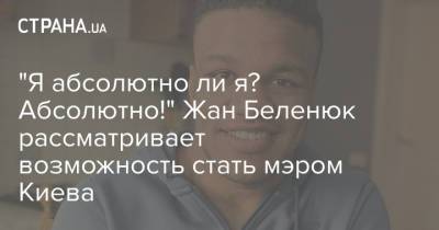 "Я абсолютно ли я? Абсолютно!" Жан Беленюк рассматривает возможность стать мэром Киева