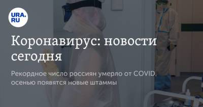 Коронавирус: новости сегодня. Рекордное число россиян умерло от COVID, осенью появятся новые штаммы