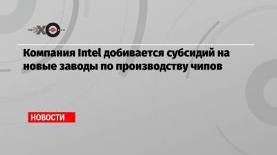 Компания Intel добивается субсидий на новые заводы по производству чипов