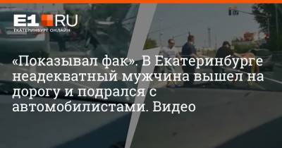 «Показывал фак». В Екатеринбурге неадекватный мужчина вышел на дорогу и подрался с автомобилистами. Видео