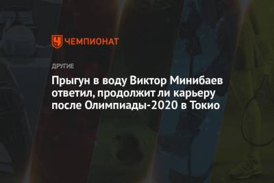 Виктор Минибаев - Прыгун в воду Виктор Минибаев рассказал, продолжит ли карьеру после Олимпиады 2021 в Токио - championat.com - Токио - Япония