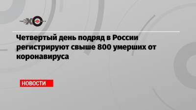 Четвертый день подряд в России регистрируют свыше 800 умерших от коронавируса
