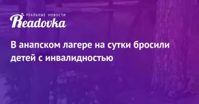 В анапском лагере на сутки бросили детей с инвалидностью