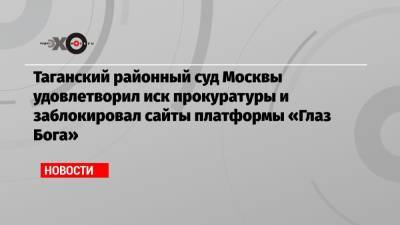 Таганский районный суд Москвы удовлетворил иск прокуратуры и заблокировал сайты платформы «Глаз Бога»