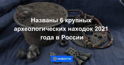 Названы 6 крупных археологических находок 2021 года в России