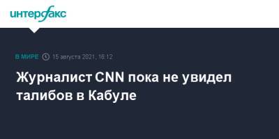 Журналист CNN пока не увидел талибов в Кабуле