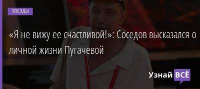 «Я не вижу ее счастливой!»: Соседов высказался о личной жизни Пугачевой