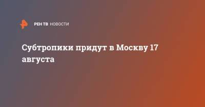 Субтропики придут в Москву 17 августа