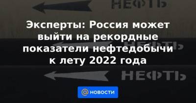 Эксперты: Россия может выйти на рекордные показатели нефтедобычи к лету 2022 года