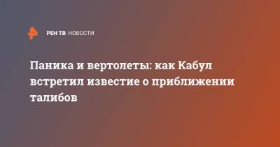 Паника и вертолеты: как Кабул встретил известие о приближении талибов