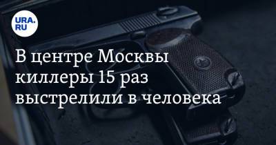 В центре Москвы киллеры 15 раз выстрелили в человека