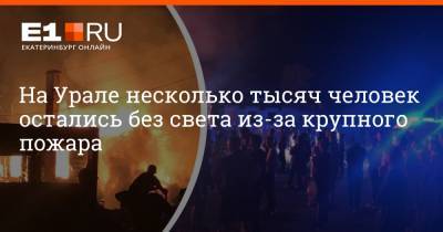 На Урале несколько тысяч человек остались без света из-за крупного пожара