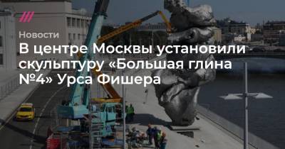 В центре Москвы установили скульптуру «Большая глина №4» Урса Фишера