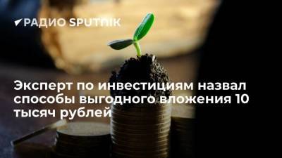 Эксперт по инвестициям назвал способы выгодного вложения 10 тысяч рублей