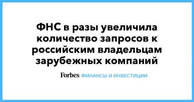 ФНС в разы увеличила количество запросов к российским владельцам зарубежных компаний