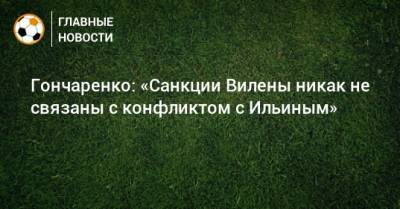 Гончаренко: «Санкции Вилены никак не связаны с конфликтом с Ильиным»