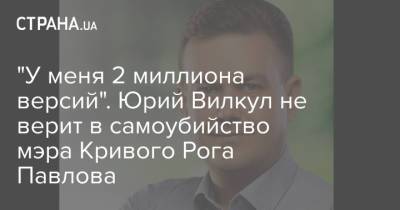 "У меня 2 миллиона версий". Юрий Вилкул не верит в самоубийство мэра Кривого Рога Павлова