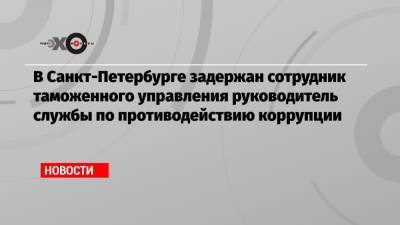 В Санкт-Петербурге задержан сотрудник таможенного управления руководитель службы по противодействию коррупции