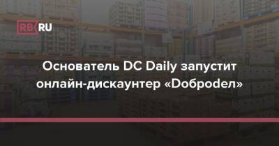 Основатель DC Daily запустит онлайн-дискаунтер «Dоброdел» - rb.ru - Россия