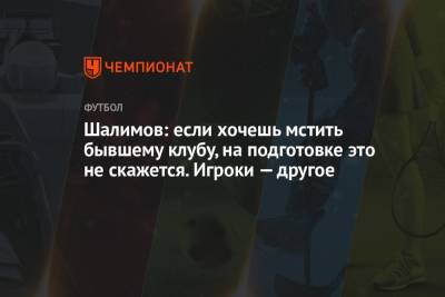 Шалимов: если хочешь мстить бывшему клубу, на подготовке это не скажется. Игроки — другое