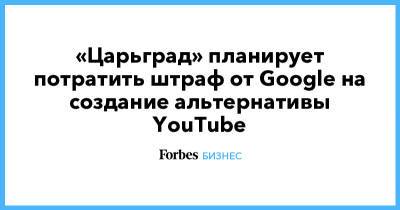 «Царьград» планирует потратить штраф от Google на создание альтернативы YouTube