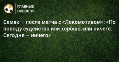 Семак – после матча с «Локомотивом»: «По поводу судейства или хорошо, или ничего. Сегодня – ничего»