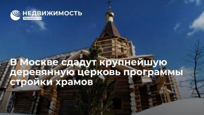 В Москве сдадут крупнейшую деревянную церковь программы стройки храмов