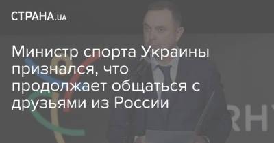 Министр спорта Украины признался, что продолжает общаться с друзьями из России