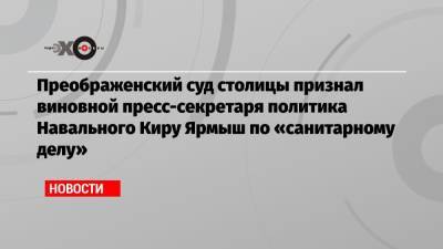 Преображенский суд столицы признал виновной пресс-секретаря политика Навального Киру Ярмыш по «санитарному делу»