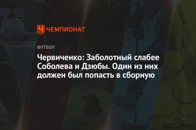 Червиченко: Заболотный слабее Соболева и Дзюбы. Один из них должен был попасть в сборную